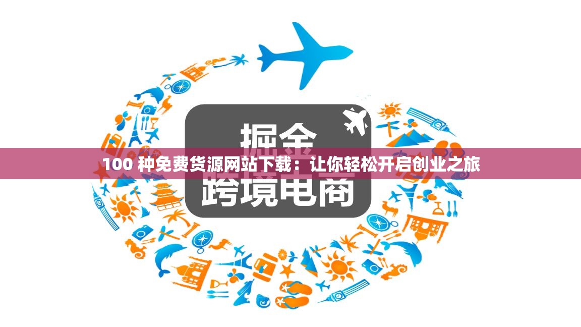 100 种免费货源网站下载：让你轻松开启创业之旅
