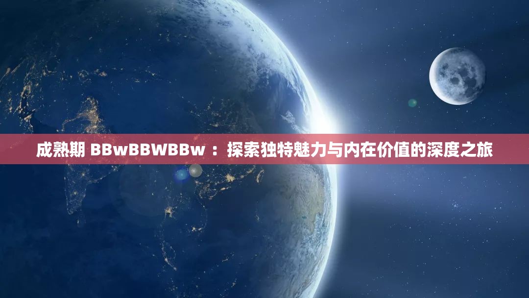 成熟期 BBwBBWBBw ：探索独特魅力与内在价值的深度之旅