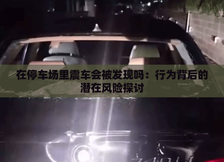 在停车场里震车会被发现吗：行为背后的潜在风险探讨