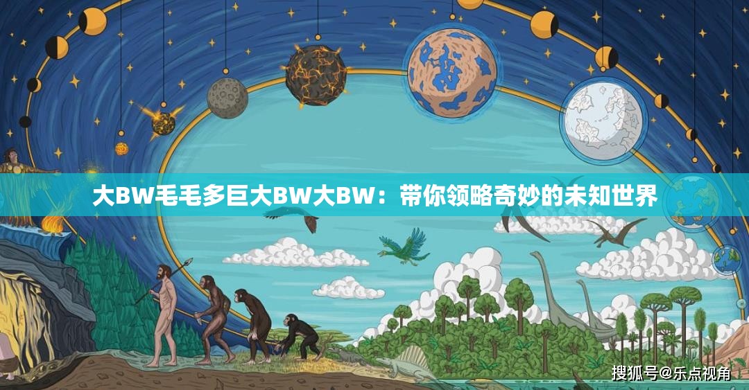 大BW毛毛多巨大BW大BW：带你领略奇妙的未知世界