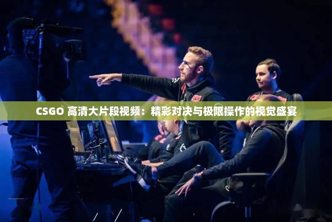 CSGO 高清大片段视频：精彩对决与极限操作的视觉盛宴