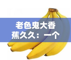 老色鬼大香蕉久久：一个让人摸不着头脑的奇怪表述