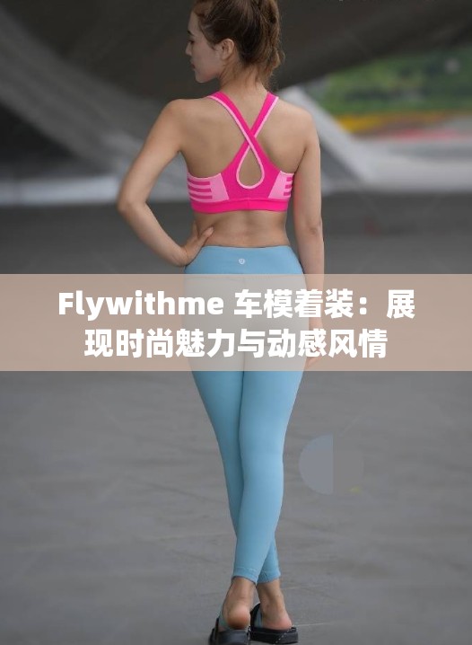 Flywithme 车模着装：展现时尚魅力与动感风情