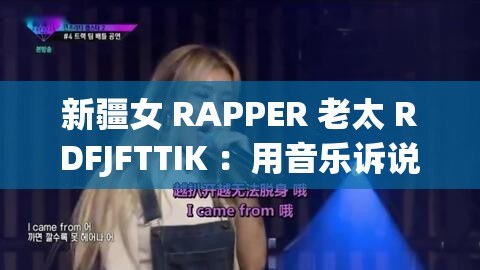 新疆女 RAPPER 老太 RDFJFTTIK ：用音乐诉说独特人生故事