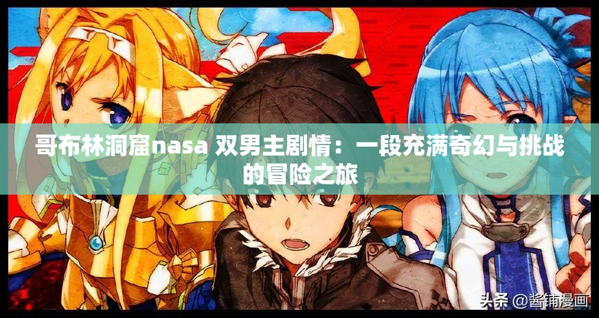 哥布林洞窟nasa 双男主剧情：一段充满奇幻与挑战的冒险之旅