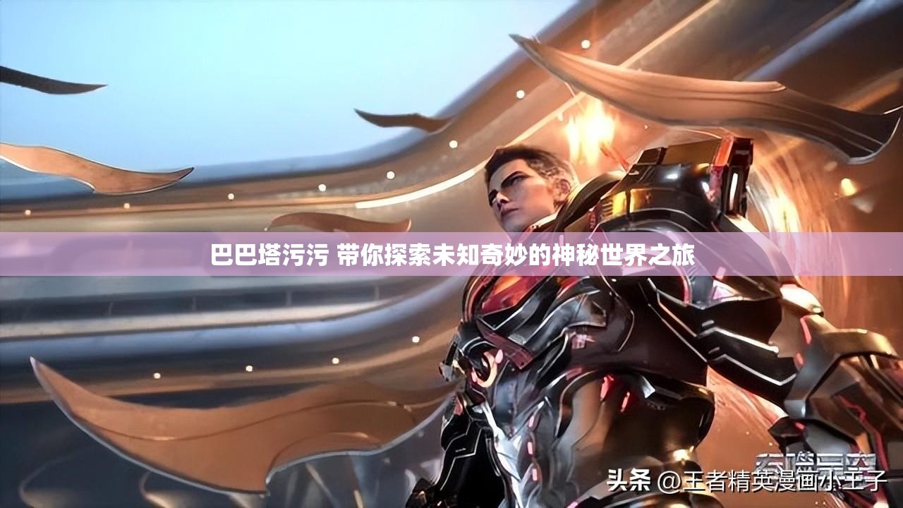 巴巴塔污污 带你探索未知奇妙的神秘世界之旅