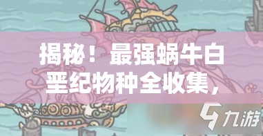 揭秘！最强蜗牛白垩纪物种全收集，详细攻略与技巧大放送
