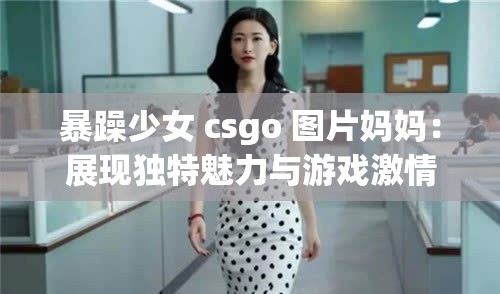 暴躁少女 csgo 图片妈妈：展现独特魅力与游戏激情