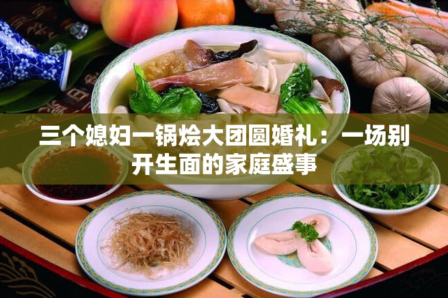 三个媳妇一锅烩大团圆婚礼：一场别开生面的家庭盛事