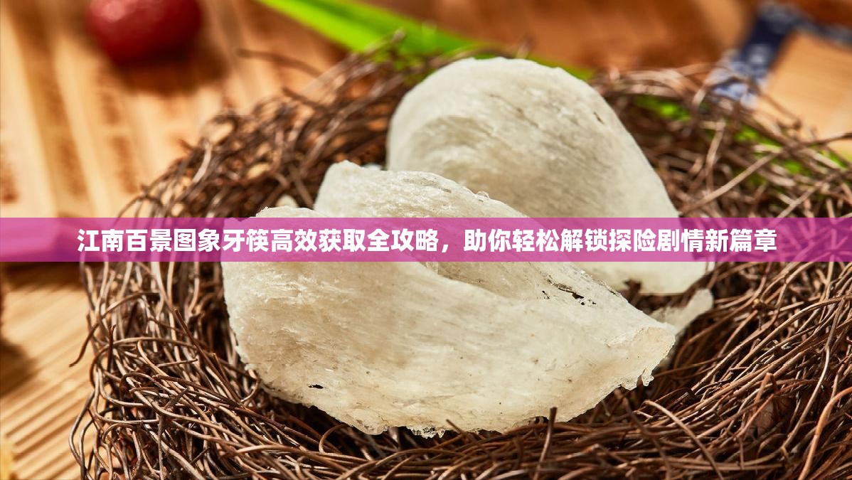 江南百景图象牙筷高效获取全攻略，助你轻松解锁探险剧情新篇章