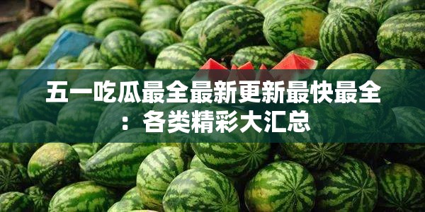 五一吃瓜最全最新更新最快最全：各类精彩大汇总