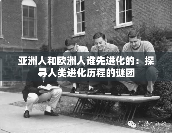 亚洲人和欧洲人谁先进化的：探寻人类进化历程的谜团