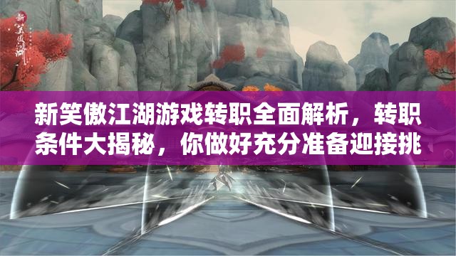 新笑傲江湖游戏转职全面解析，转职条件大揭秘，你做好充分准备迎接挑战了吗？