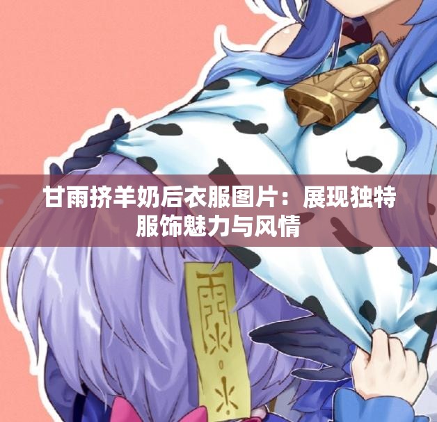 甘雨挤羊奶后衣服图片：展现独特服饰魅力与风情