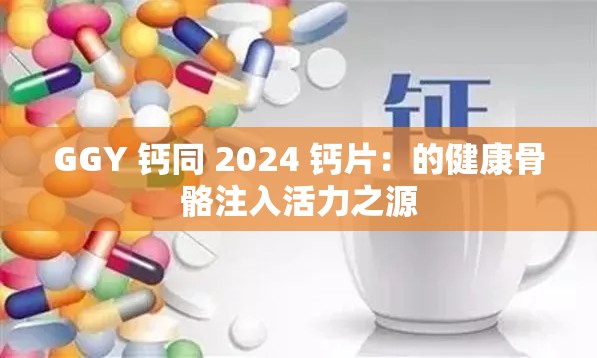 GGY 钙同 2024 钙片：的健康骨骼注入活力之源