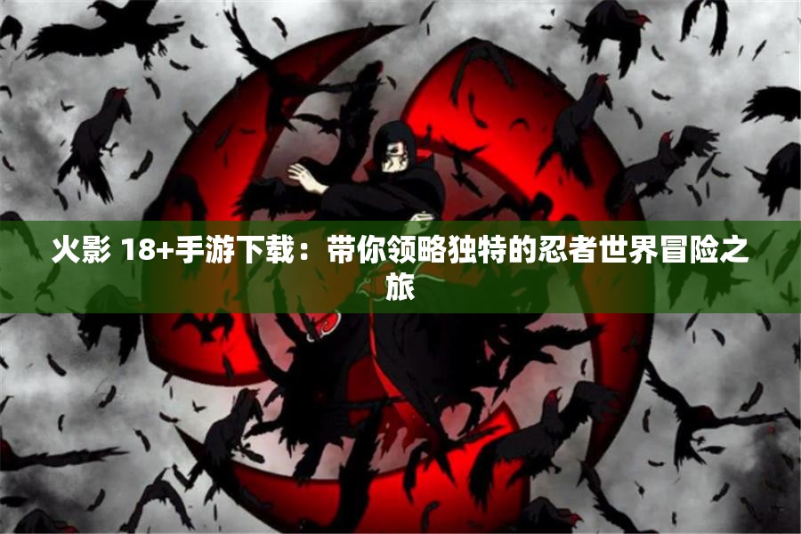 火影 18+手游下载：带你领略独特的忍者世界冒险之旅