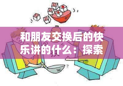 和朋友交换后的快乐讲的什么：探索真挚情谊中的愉悦奥秘