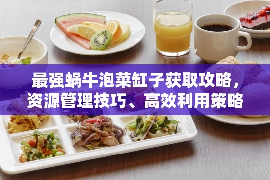 最强蜗牛泡菜缸子获取攻略，资源管理技巧、高效利用策略及价值最大化指南