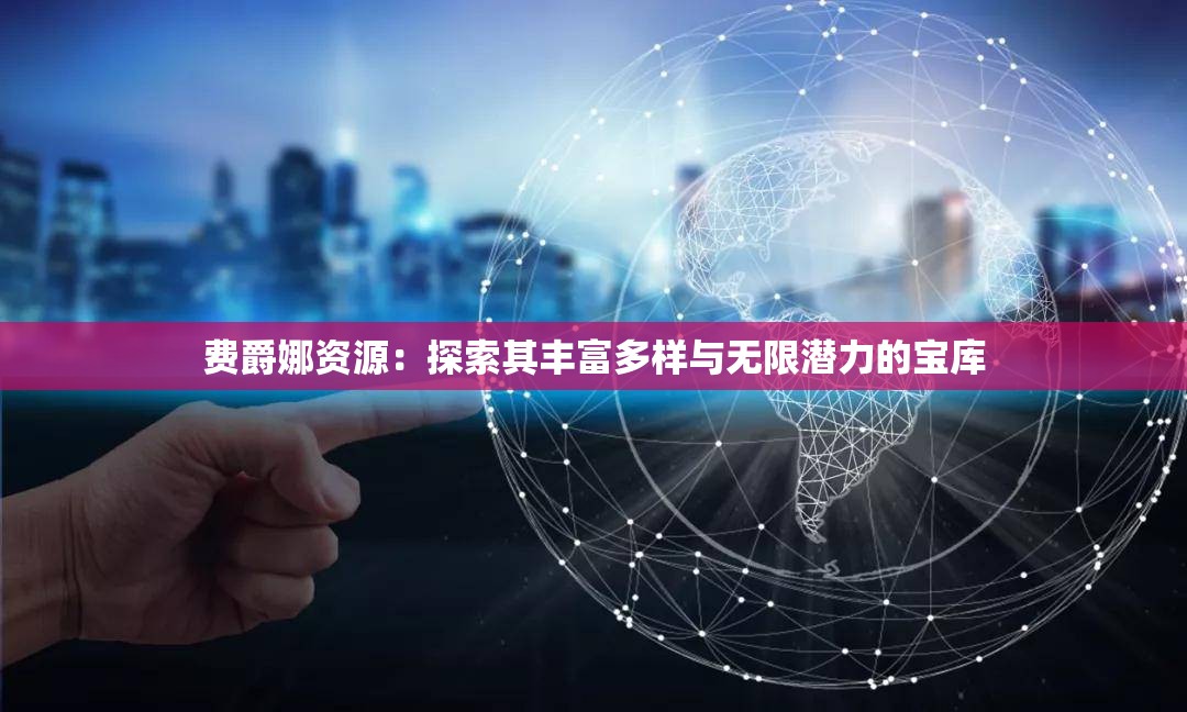 费爵娜资源：探索其丰富多样与无限潜力的宝库