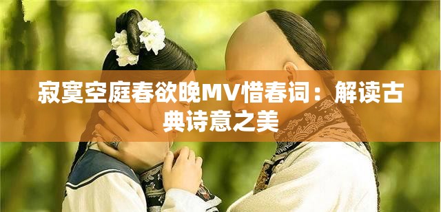 寂寞空庭春欲晚MV惜春词：解读古典诗意之美