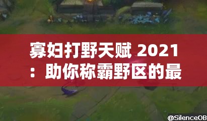 寡妇打野天赋 2021：助你称霸野区的最佳秘诀