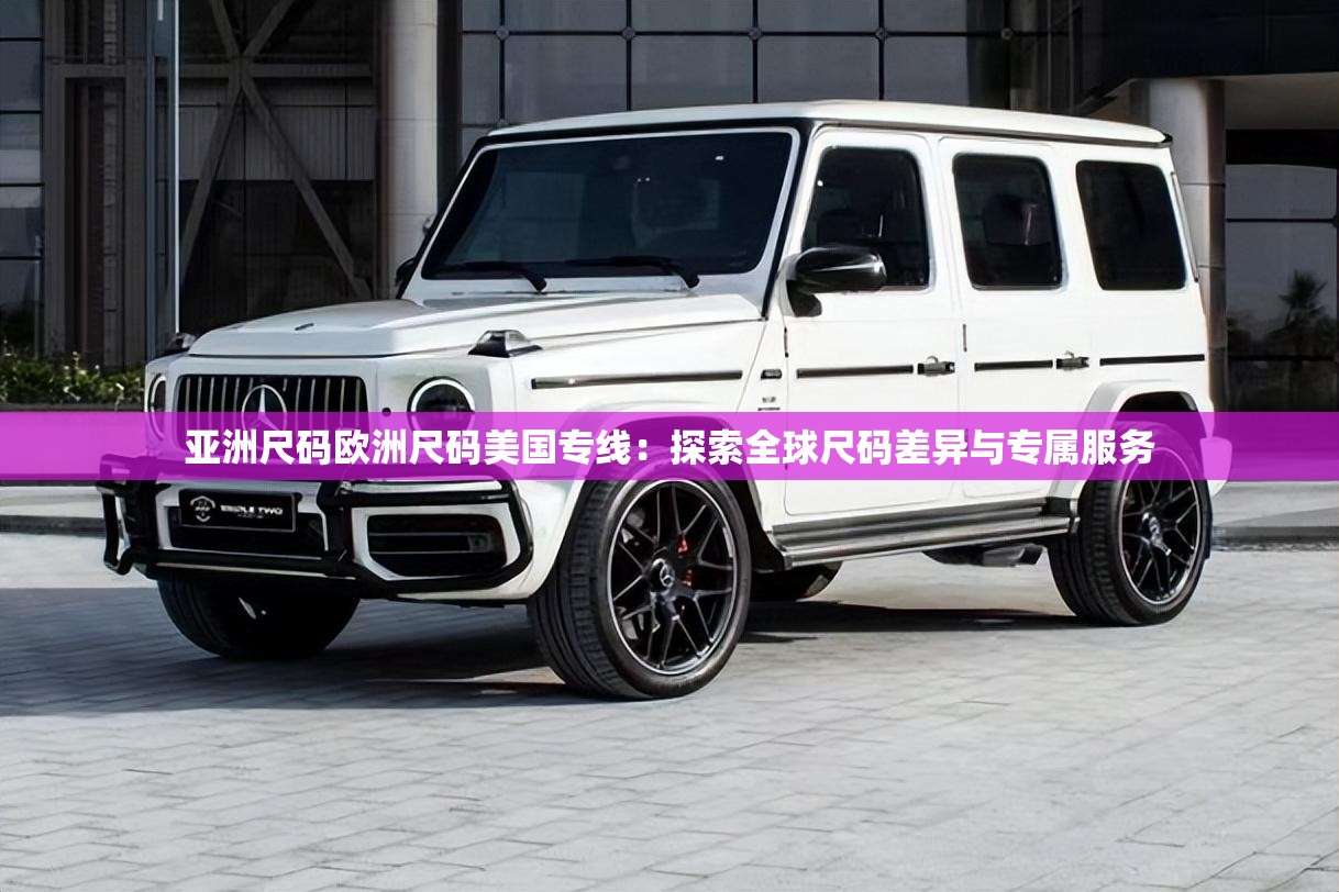 亚洲尺码欧洲尺码美国专线：探索全球尺码差异与专属服务