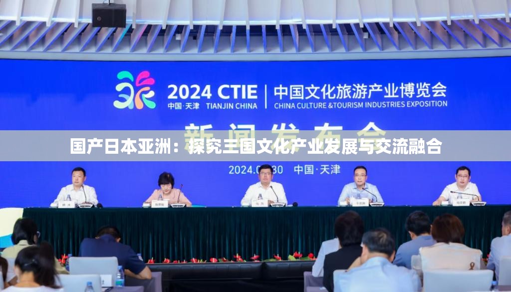 国产日本亚洲：探究三国文化产业发展与交流融合