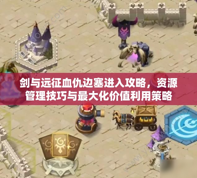 剑与远征血仇边塞进入攻略，资源管理技巧与最大化价值利用策略