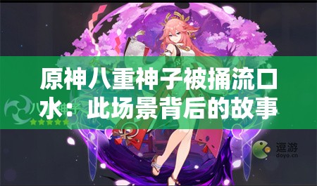 原神八重神子被捅流口水：此场景背后的故事解读
