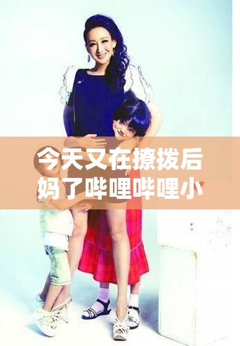 今天又在撩拨后妈了哔哩哔哩小说：一段禁忌情感的展开