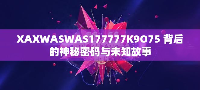 XAXWASWAS177777K9O75 背后的神秘密码与未知故事