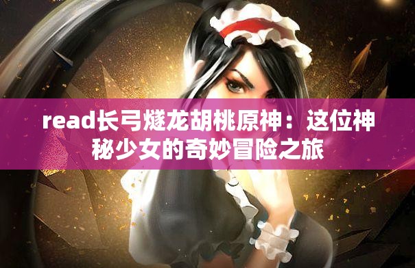 read长弓燧龙胡桃原神：这位神秘少女的奇妙冒险之旅