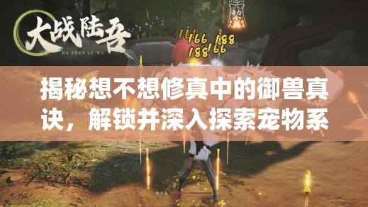 揭秘想不想修真中的御兽真诀，解锁并深入探索宠物系统的神秘钥匙