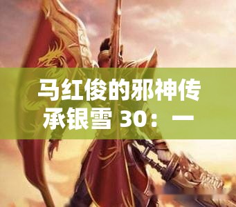 马红俊的邪神传承银雪 30：一段震撼心灵的传奇之旅