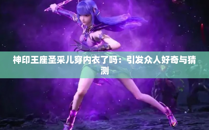 神印王座圣采儿穿内衣了吗：引发众人好奇与猜测