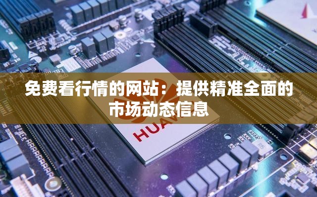 免费看行情的网站：提供精准全面的市场动态信息