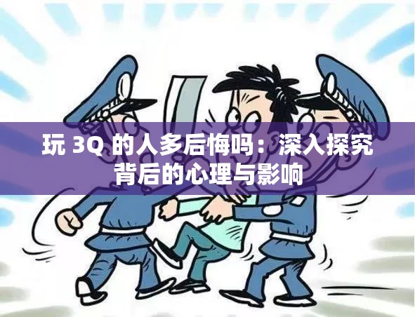 玩 3Q 的人多后悔吗：深入探究背后的心理与影响