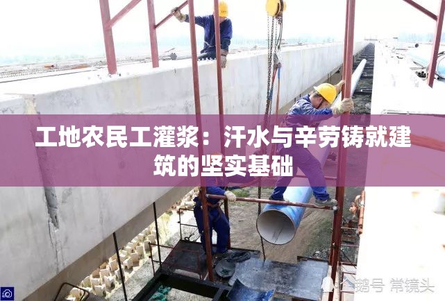 工地农民工灌浆：汗水与辛劳铸就建筑的坚实基础