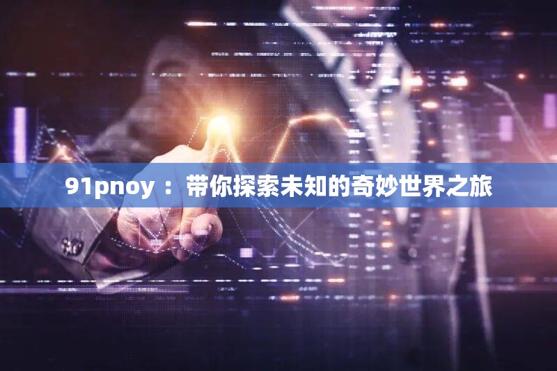 91pnoy ：带你探索未知的奇妙世界之旅