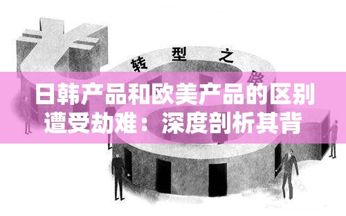日韩产品和欧美产品的区别遭受劫难：深度剖析其背后原因与影响