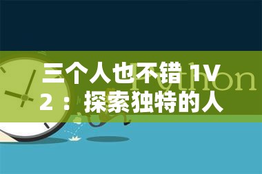 三个人也不错 1V2 ：探索独特的人际交往模式和情感交织