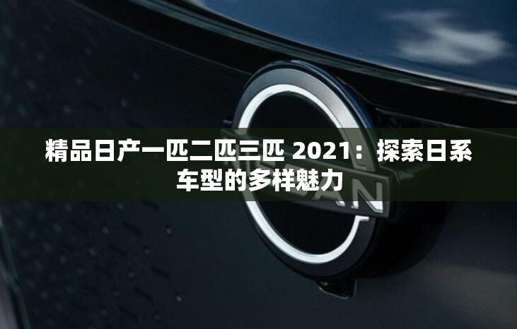 精品日产一匹二匹三匹 2021：探索日系车型的多样魅力
