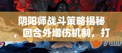 阴阳师战斗策略揭秘，回合外增伤机制，打造隐形战场制胜利刃