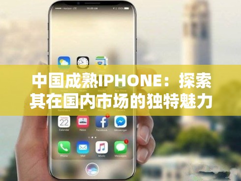 中国成熟IPHONE：探索其在国内市场的独特魅力与优势