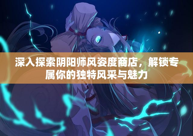 深入探索阴阳师风姿度商店，解锁专属你的独特风采与魅力