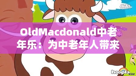 OldMacdonald中老年乐：为中老年人带来欢乐的旋律之旅