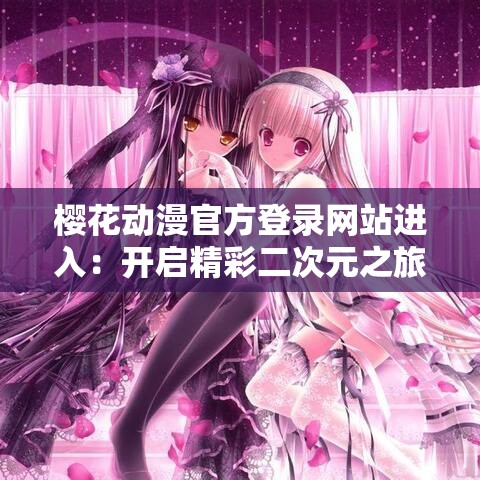 樱花动漫官方登录网站进入：开启精彩二次元之旅