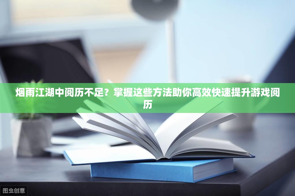 烟雨江湖中阅历不足？掌握这些方法助你高效快速提升游戏阅历