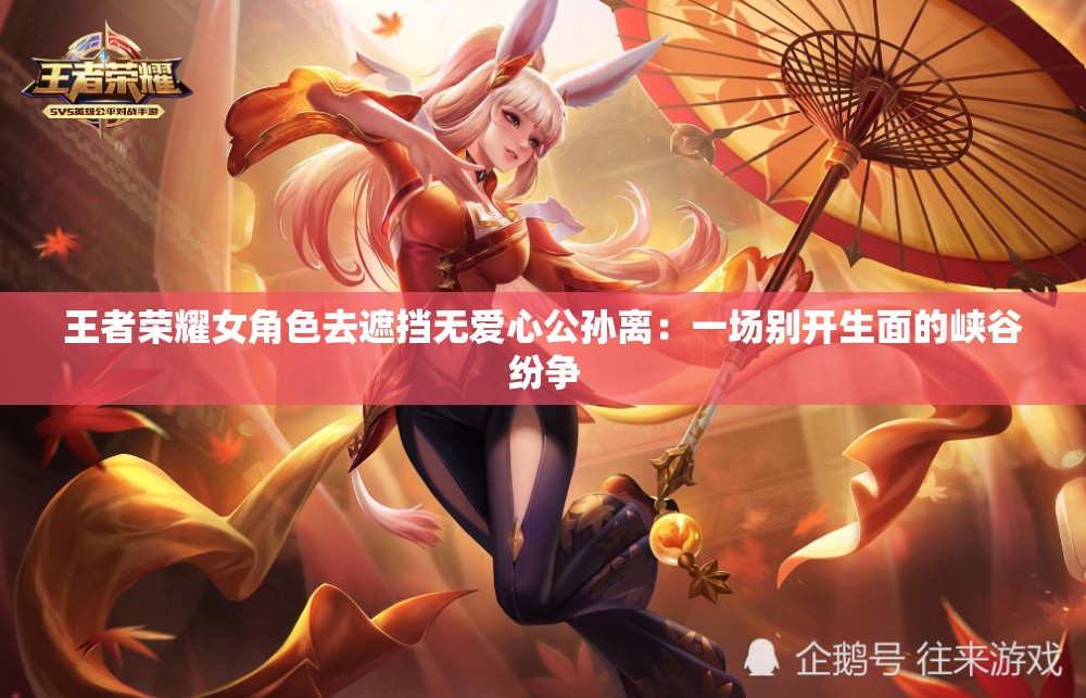 王者荣耀女角色去遮挡无爱心公孙离：一场别开生面的峡谷纷争