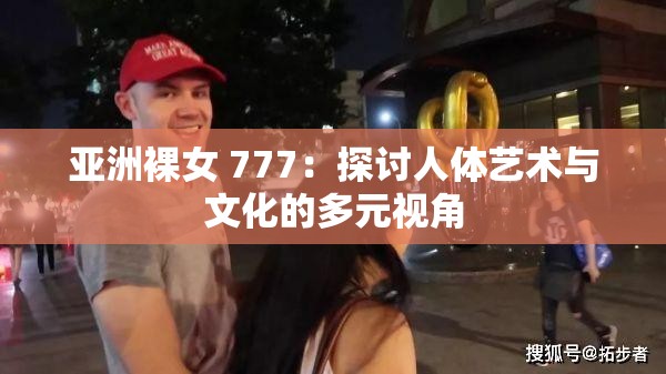 亚洲裸女 777：探讨人体艺术与文化的多元视角